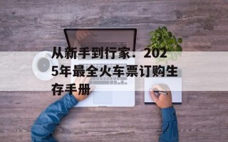 从新手到行家：2025年最全火车票订购生存手册