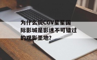 为什么说CGV星星国际影城是影迷不可错过的观影圣地？