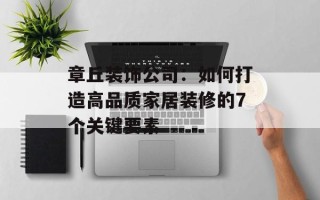章丘装饰公司：如何打造高品质家居装修的7个关键要素