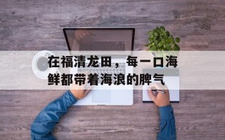 在福清龙田，每一口海鲜都带着海浪的脾气