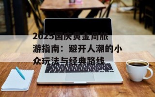 2025国庆黄金周旅游指南：避开人潮的小众玩法与经典路线