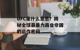 UFC是什么意思？揭秘全球最暴力商业帝国的运作密码