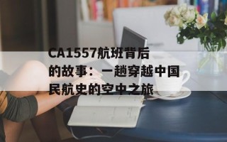 CA1557航班背后的故事：一趟穿越中国民航史的空中之旅