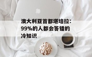 澳大利亚首都堪培拉：99%的人都会答错的冷知识