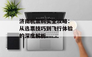 济南机票购买全攻略：从选票技巧到飞行体验的深度解析