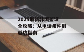2025最新韩国签证全攻略：从申请条件到避坑指南
