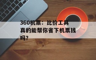 360机票：比价工具真的能帮你省下机票钱吗？