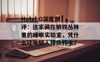Hotel G深度测评：这家藏在钢铁丛林里的睡眠实验室，凭什么让年轻人排队打卡？