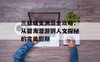 三亚蜈支洲岛全攻略：从碧海潜游到人文探秘的完美假期