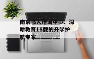 南京书人培训中心：深耕教育18载的升学护航专家