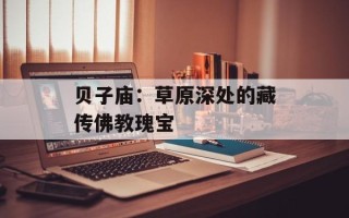 贝子庙：草原深处的藏传佛教瑰宝