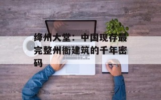 绛州大堂：中国现存最完整州衙建筑的千年密码
