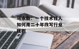 马永新：一个技术狂人如何用二十年改写行业规则