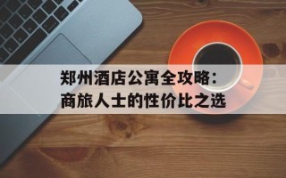 郑州酒店公寓全攻略：商旅人士的性价比之选