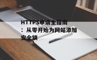 HTTPS申请全指南：从零开始为网站添加安全锁
