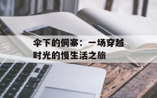 伞下的侗寨：一场穿越时光的慢生活之旅