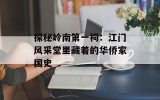 探秘岭南第一祠：江门风采堂里藏着的华侨家国史