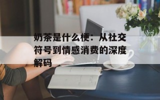 奶茶是什么梗：从社交符号到情感消费的深度解码