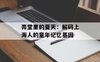 弄堂里的夏天：解码上海人的童年记忆基因