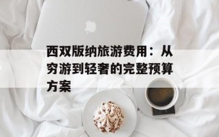 西双版纳旅游费用：从穷游到轻奢的完整预算方案
