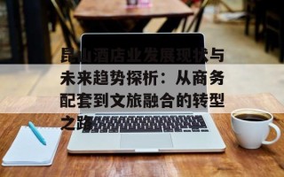 昆山酒店业发展现状与未来趋势探析：从商务配套到文旅融合的转型之路