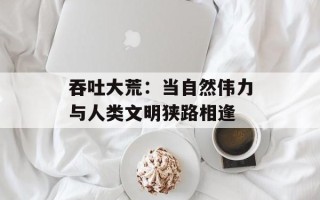 吞吐大荒：当自然伟力与人类文明狭路相逢