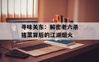 寻味关东：解密老六杀猪菜背后的江湖烟火