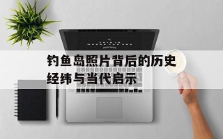 钓鱼岛照片背后的历史经纬与当代启示