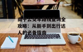 南宁公交车路线查询全攻略：从新手到出行达人的必备指南