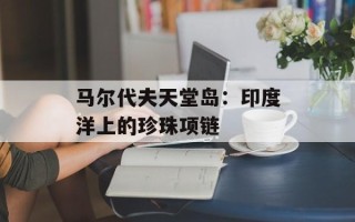 马尔代夫天堂岛：印度洋上的珍珠项链