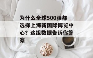 为什么全球500强都选择上海新国际博览中心？这组数据告诉你答案