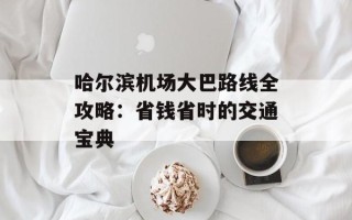 哈尔滨机场大巴路线全攻略：省钱省时的交通宝典