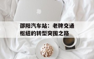 邵阳汽车站：老牌交通枢纽的转型突围之路