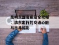 昆明东部客运站全攻略：滇东出行的交通心脏与市井缩影