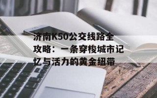 济南K50公交线路全攻略：一条穿梭城市记忆与活力的黄金纽带