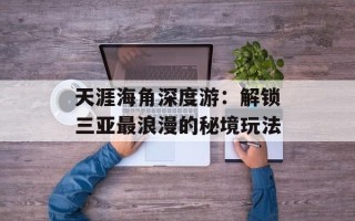 天涯海角深度游：解锁三亚最浪漫的秘境玩法