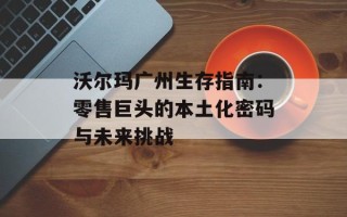 沃尔玛广州生存指南：零售巨头的本土化密码与未来挑战