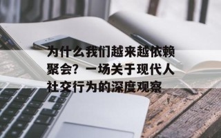 为什么我们越来越依赖聚会？一场关于现代人社交行为的深度观察