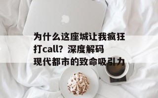 为什么这座城让我疯狂打call？深度解码现代都市的致命吸引力