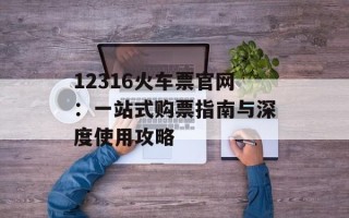 12316火车票官网：一站式购票指南与深度使用攻略