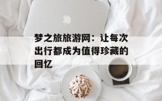 梦之旅旅游网：让每次出行都成为值得珍藏的回忆