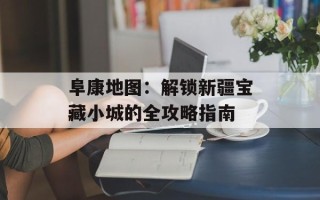 阜康地图：解锁新疆宝藏小城的全攻略指南