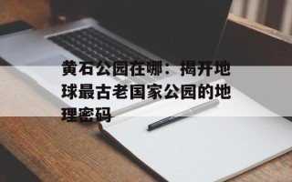 黄石公园在哪：揭开地球最古老国家公园的地理密码