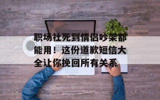 职场社死到情侣吵架都能用！这份道歉短信大全让你挽回所有关系