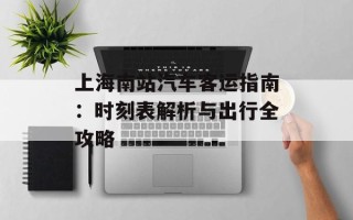 上海南站汽车客运指南：时刻表解析与出行全攻略