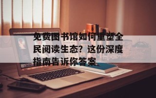 免费图书馆如何重塑全民阅读生态？这份深度指南告诉你答案