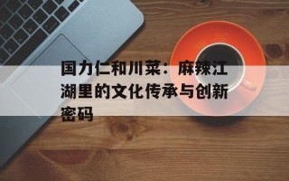 国力仁和川菜：麻辣江湖里的文化传承与创新密码