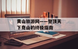 黄山旅游网——登顶天下奇山的终极指南