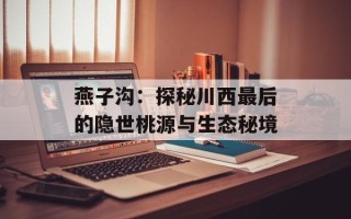 燕子沟：探秘川西最后的隐世桃源与生态秘境