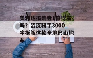 美利达拓荒者1值得买吗？资深骑手3000字拆解这款全地形山地车
